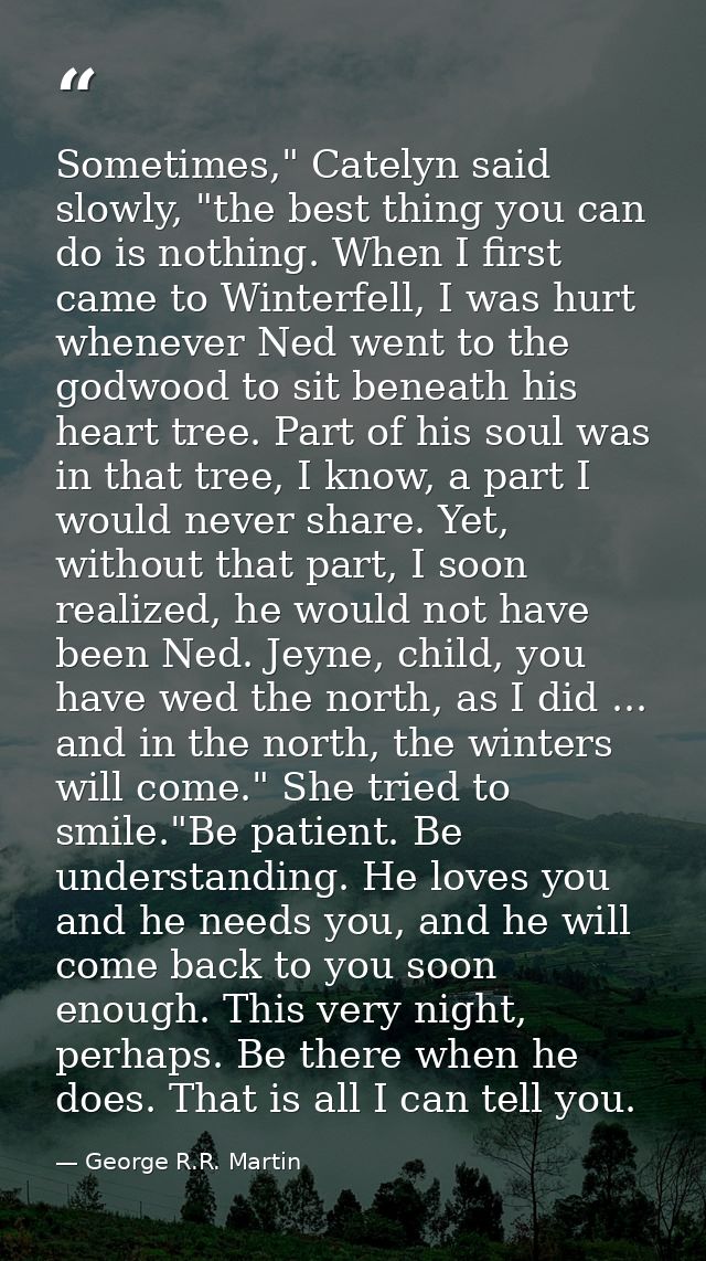 Sometimes," Catelyn said slowly, "the best thing you can do is nothing. When I first came to Winterfell, I was hurt when — George R.R. Martin