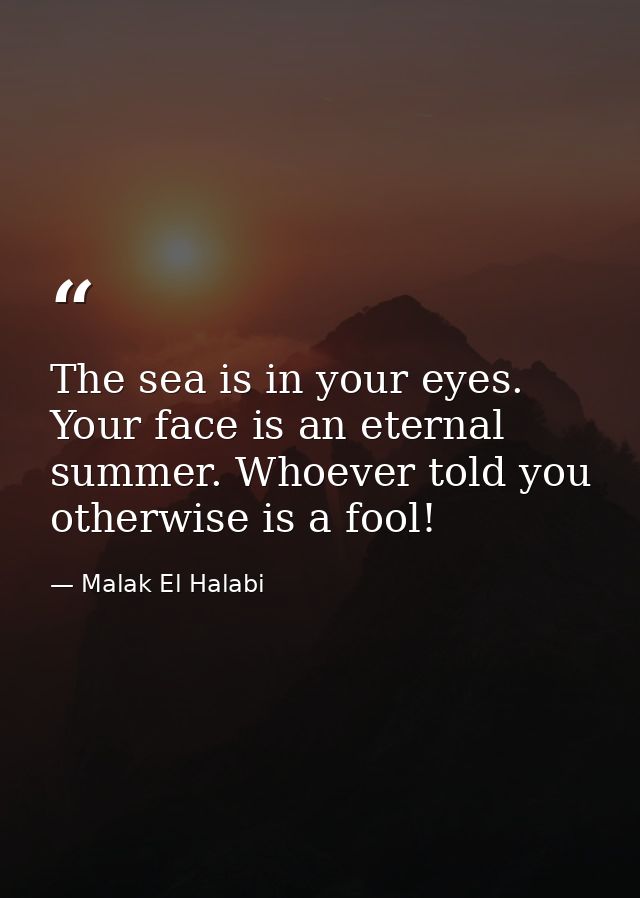 The sea is in your eyes. Your face is an eternal summer. Whoever told you otherwise is a fool! — Malak El Halabi