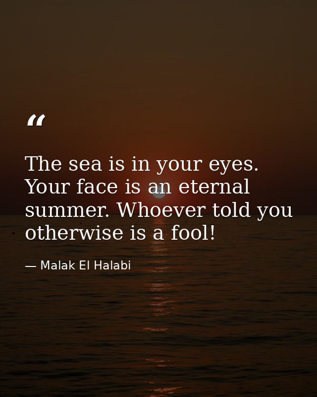 The sea is in your eyes. Your face is an eternal summer. Whoever told you otherwise is a fool! — Malak El Halabi