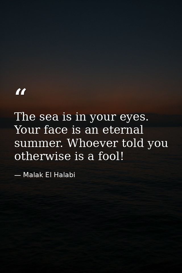 The sea is in your eyes. Your face is an eternal summer. Whoever told you otherwise is a fool! — Malak El Halabi