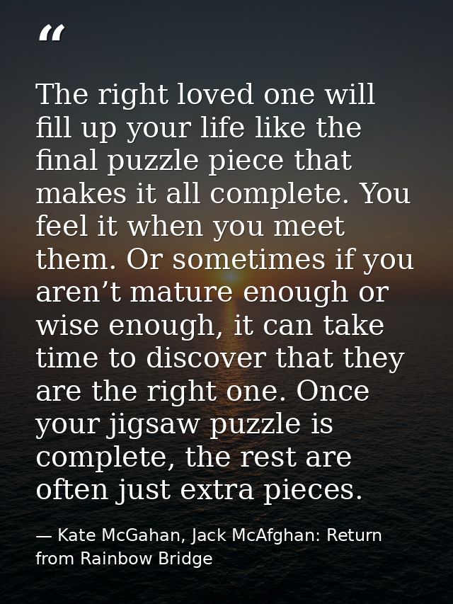The right loved one will fill up your life like the final puzzle piece that makes it all complete. You feel it when you  — Kate McGahan, Jack McAfghan: Return from Rainbow Bridge