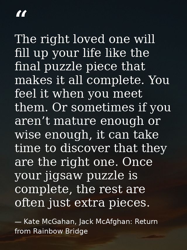 The right loved one will fill up your life like the final puzzle piece that makes it all complete. You feel it when you  — Kate McGahan, Jack McAfghan: Return from Rainbow Bridge