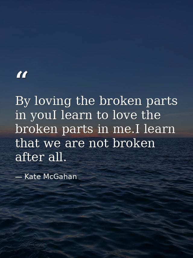 By loving the broken parts in youI learn to love the broken parts in me.I learn that we are not broken after all. — Kate McGahan