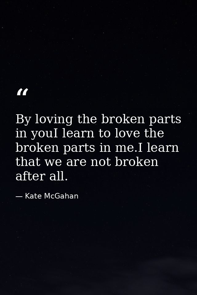 By loving the broken parts in youI learn to love the broken parts in me.I learn that we are not broken after all. — Kate McGahan