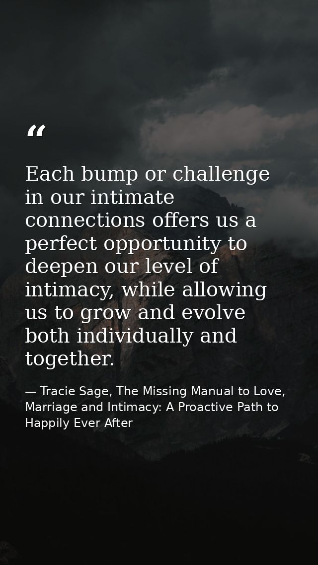 Each bump or challenge in our intimate connections offers us a perfect opportunity to deepen our level of intimacy, whil — Tracie Sage, The Missing Manual to Love, Marriage and Intimacy: A Proactive Path to Happily Ever After