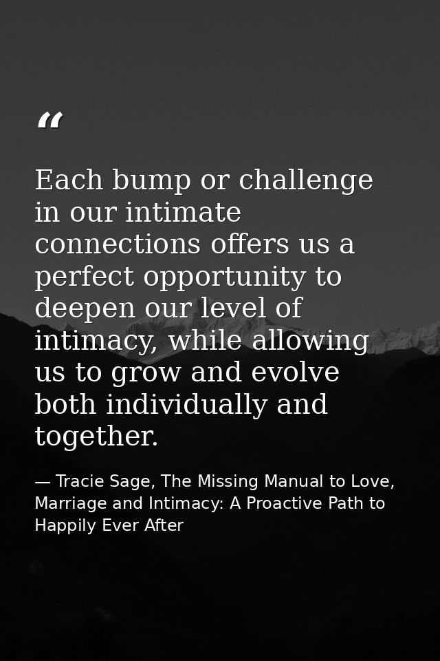 Each bump or challenge in our intimate connections offers us a perfect opportunity to deepen our level of intimacy, whil — Tracie Sage, The Missing Manual to Love, Marriage and Intimacy: A Proactive Path to Happily Ever After