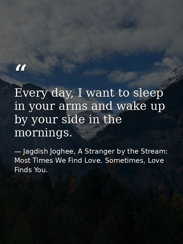 Every day, I want to sleep in your arms and wake up by your side in the mornings. — Jagdish Joghee, A Stranger by the Stream: Most Times We Find Love. Sometimes, Love Finds You.