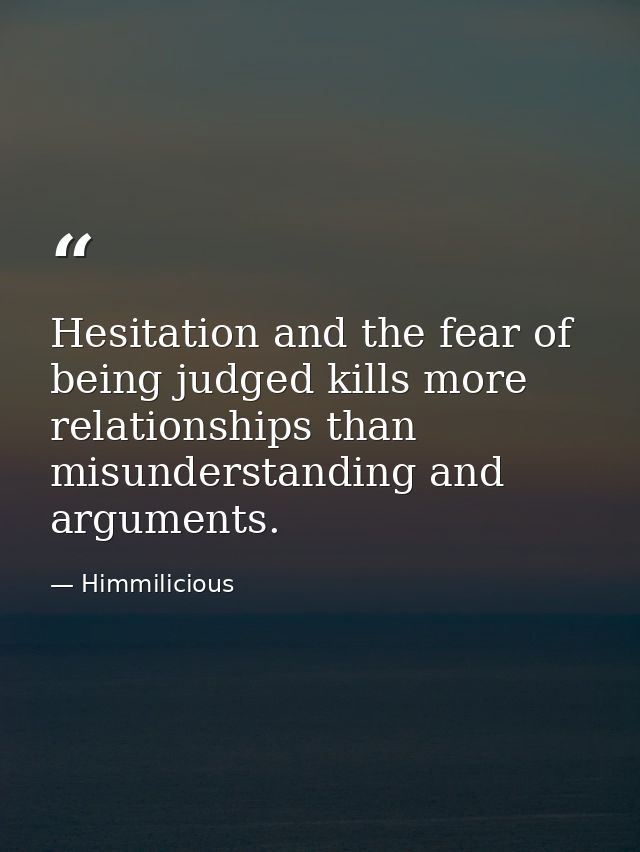 Hesitation and the fear of being judged kills more relationships than misunderstanding and arguments. — Himmilicious