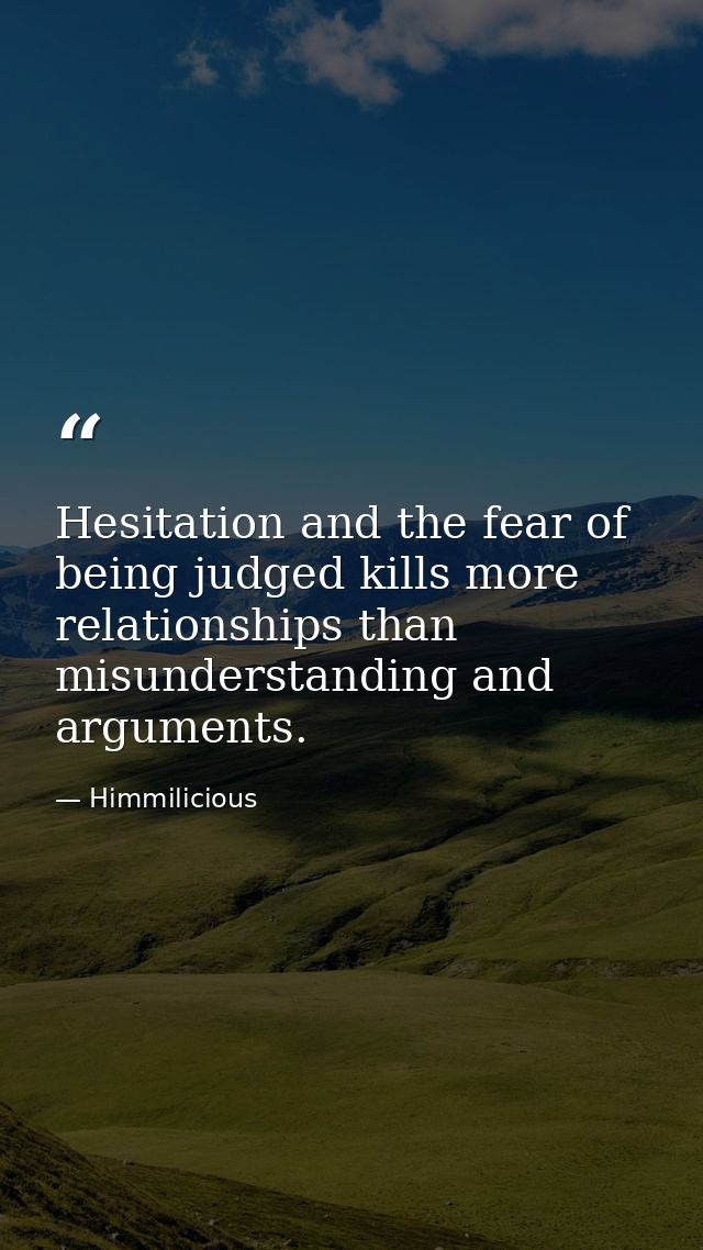 Hesitation and the fear of being judged kills more relationships than misunderstanding and arguments. — Himmilicious