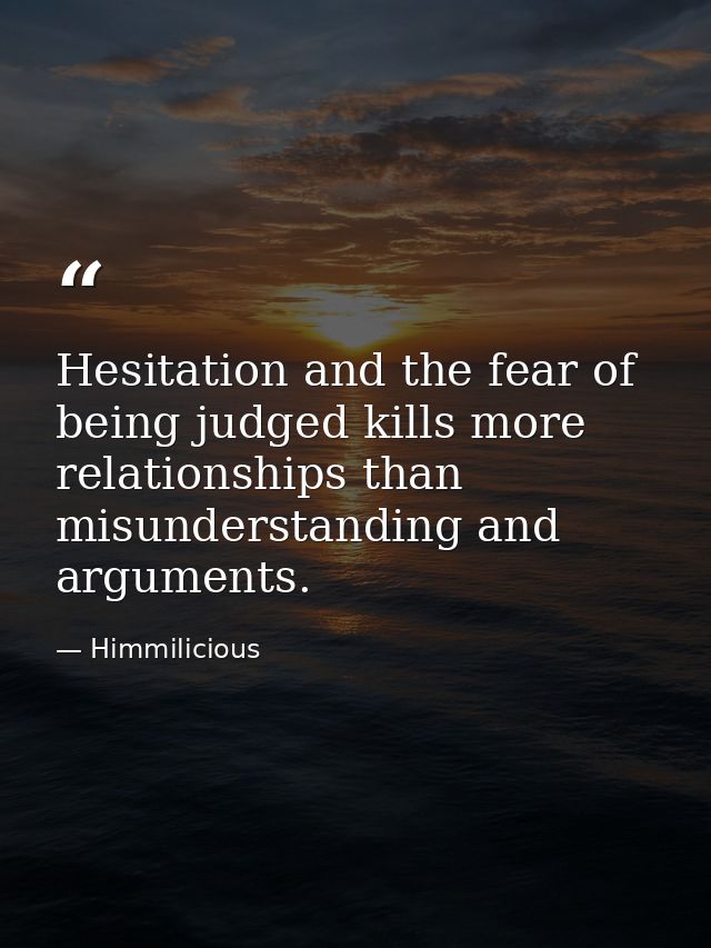 Hesitation and the fear of being judged kills more relationships than misunderstanding and arguments. — Himmilicious
