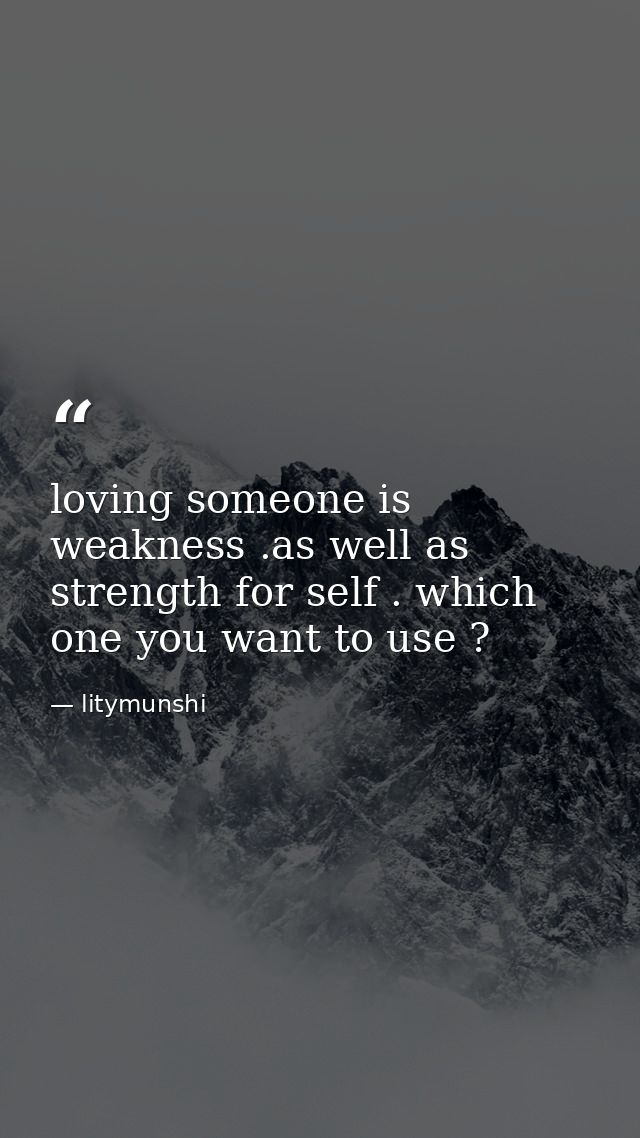 loving someone is weakness .as well as strength for self . which one you want to use ? — litymunshi