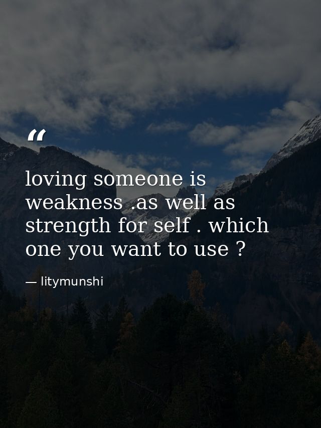 loving someone is weakness .as well as strength for self . which one you want to use ? — litymunshi