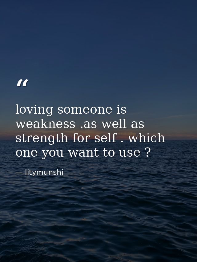 loving someone is weakness .as well as strength for self . which one you want to use ? — litymunshi
