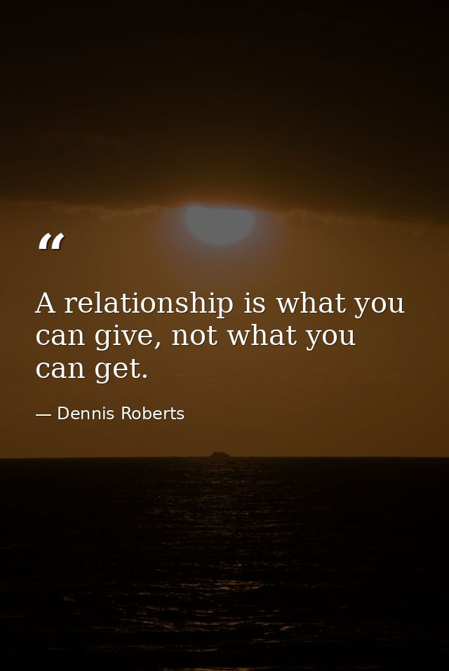 A relationship is what you can give, not what you can get. — Dennis Roberts