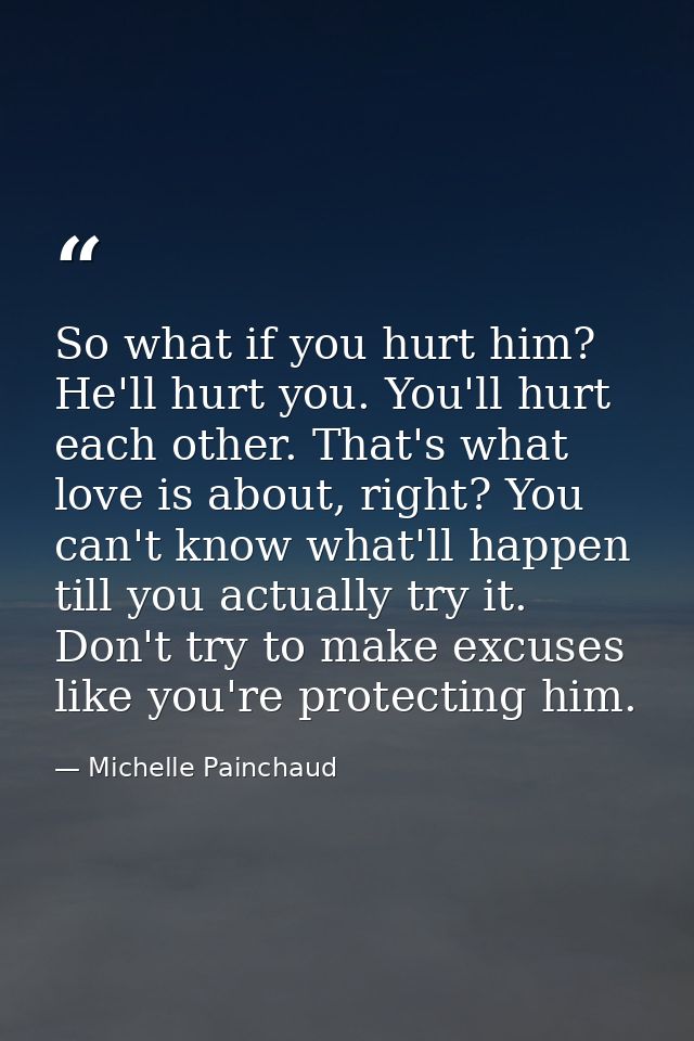 So what if you hurt him? He'll hurt you. You'll hurt each other. That's what love is about, right? You can't know what'l — Michelle Painchaud