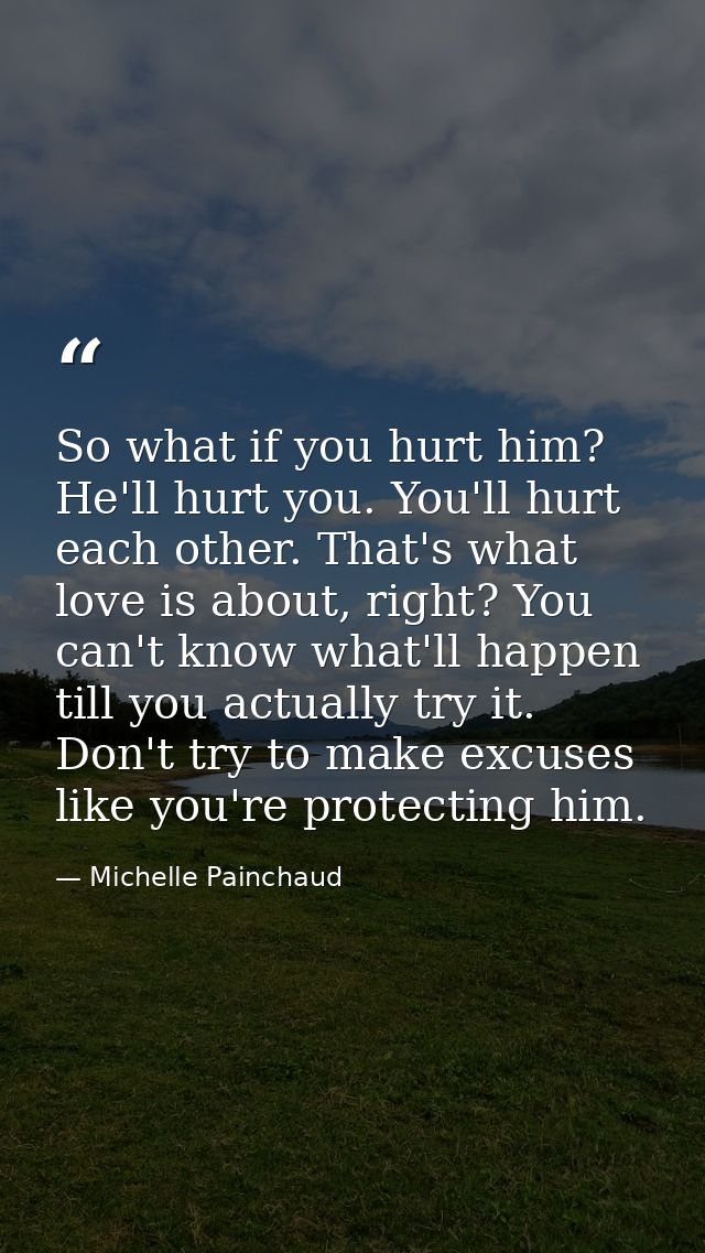 So what if you hurt him? He'll hurt you. You'll hurt each other. That's what love is about, right? You can't know what'l — Michelle Painchaud