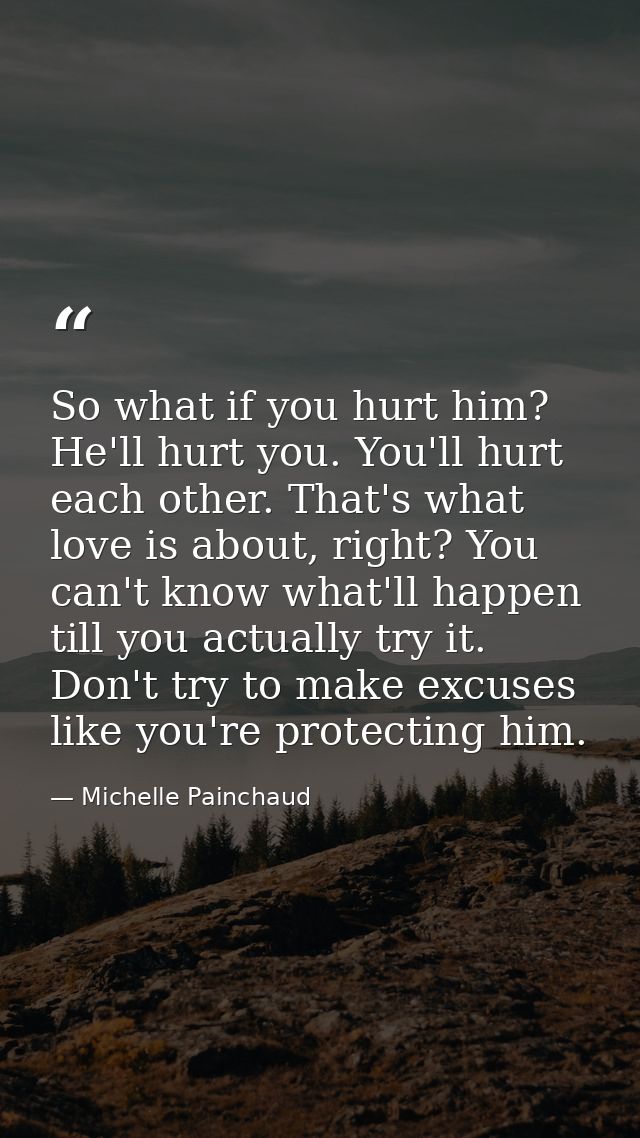So what if you hurt him? He'll hurt you. You'll hurt each other. That's what love is about, right? You can't know what'l — Michelle Painchaud