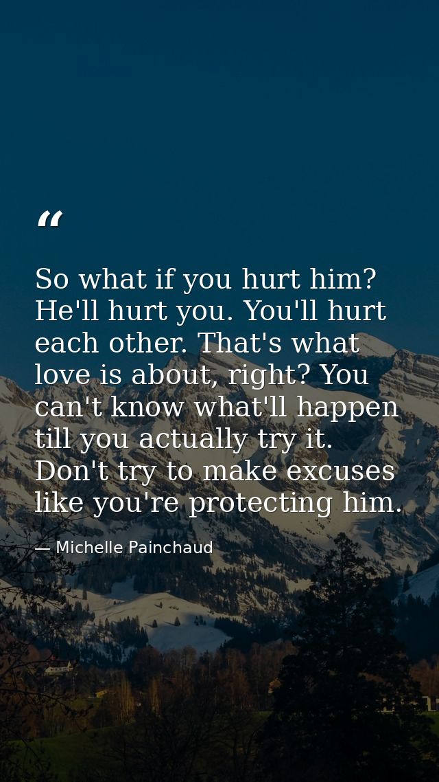 So what if you hurt him? He'll hurt you. You'll hurt each other. That's what love is about, right? You can't know what'l — Michelle Painchaud
