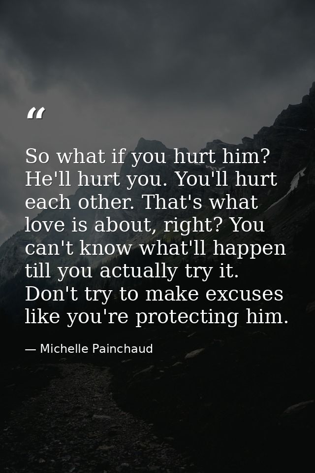 So what if you hurt him? He'll hurt you. You'll hurt each other. That's what love is about, right? You can't know what'l — Michelle Painchaud