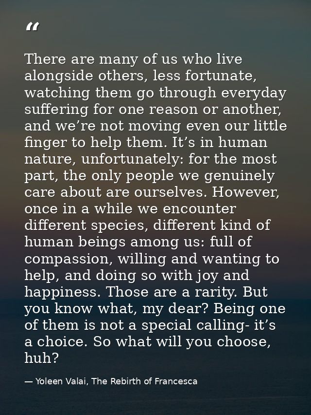 There are many of us who live alongside others, less fortunate, watching them go through everyday suffering for one reas — Yoleen Valai, The Rebirth of Francesca