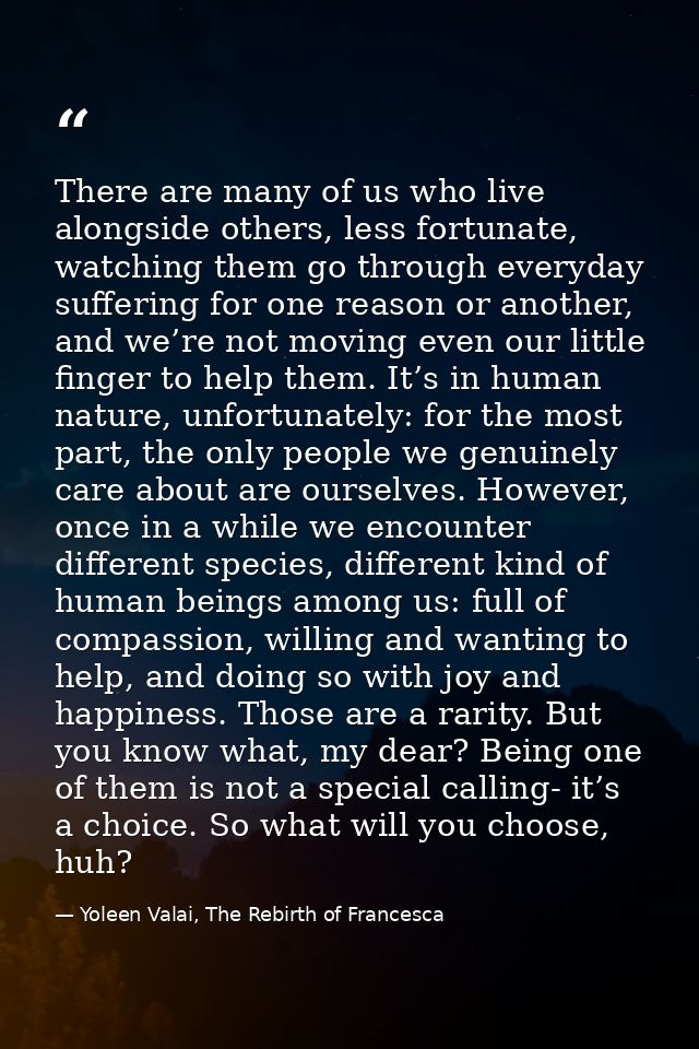 There are many of us who live alongside others, less fortunate, watching them go through everyday suffering for one reas — Yoleen Valai, The Rebirth of Francesca