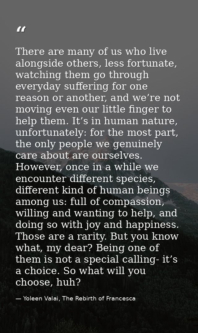 There are many of us who live alongside others, less fortunate, watching them go through everyday suffering for one reas — Yoleen Valai, The Rebirth of Francesca