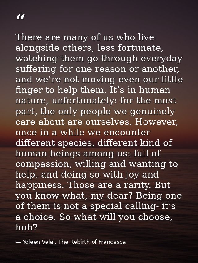 There are many of us who live alongside others, less fortunate, watching them go through everyday suffering for one reas — Yoleen Valai, The Rebirth of Francesca