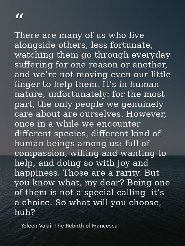 There are many of us who live alongside others, less fortunate, watching them go through everyday suffering for one reas — Yoleen Valai, The Rebirth of Francesca