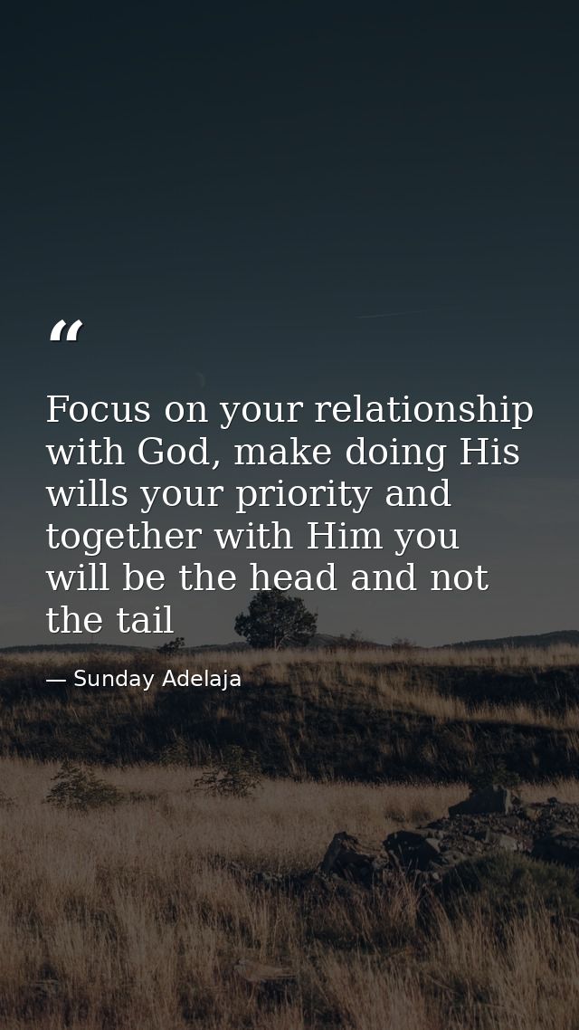 Focus on your relationship with God, make doing His wills your priority and together with Him you will be the head and n — Sunday Adelaja