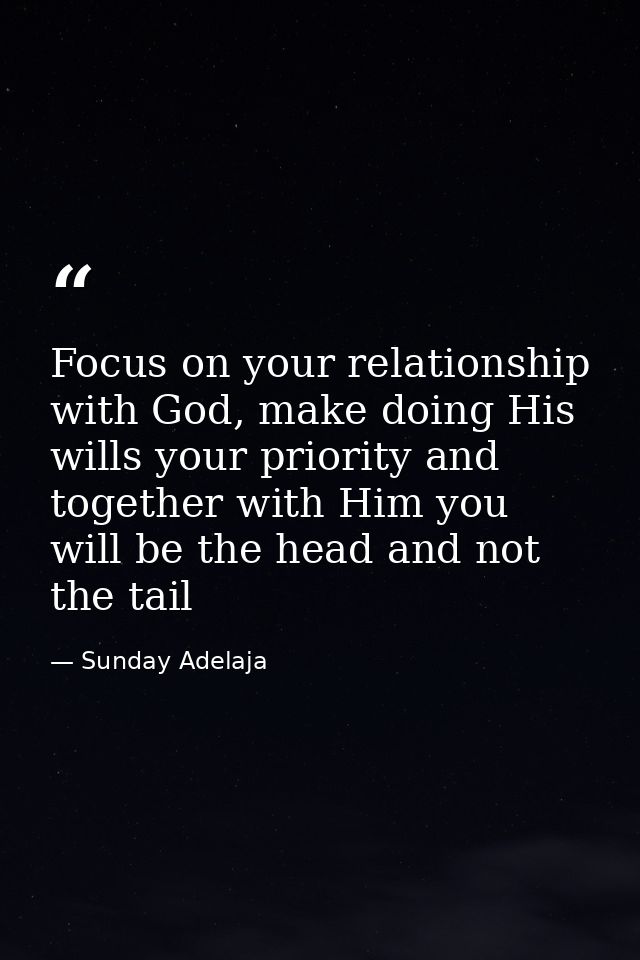 Focus on your relationship with God, make doing His wills your priority and together with Him you will be the head and n — Sunday Adelaja