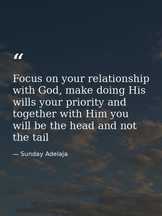Focus on your relationship with God, make doing His wills your priority and together with Him you will be the head and n — Sunday Adelaja