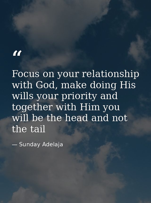 Focus on your relationship with God, make doing His wills your priority and together with Him you will be the head and n — Sunday Adelaja