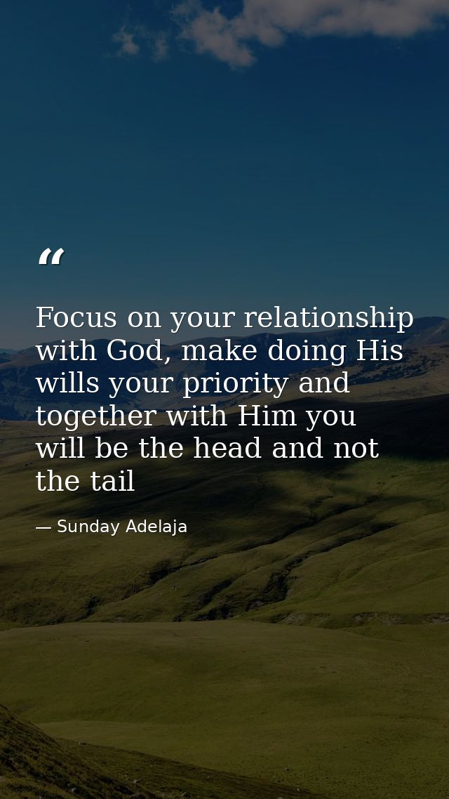 Focus on your relationship with God, make doing His wills your priority and together with Him you will be the head and n — Sunday Adelaja