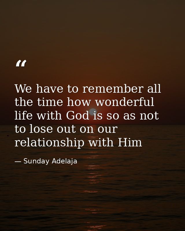 We have to remember all the time how wonderful life with God is so as not to lose out on our relationship with Him — Sunday Adelaja