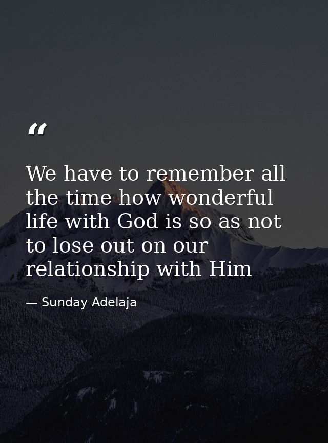 We have to remember all the time how wonderful life with God is so as not to lose out on our relationship with Him — Sunday Adelaja