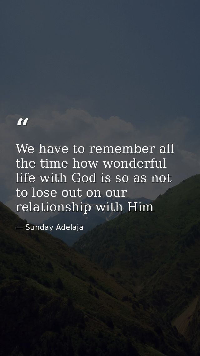 We have to remember all the time how wonderful life with God is so as not to lose out on our relationship with Him — Sunday Adelaja