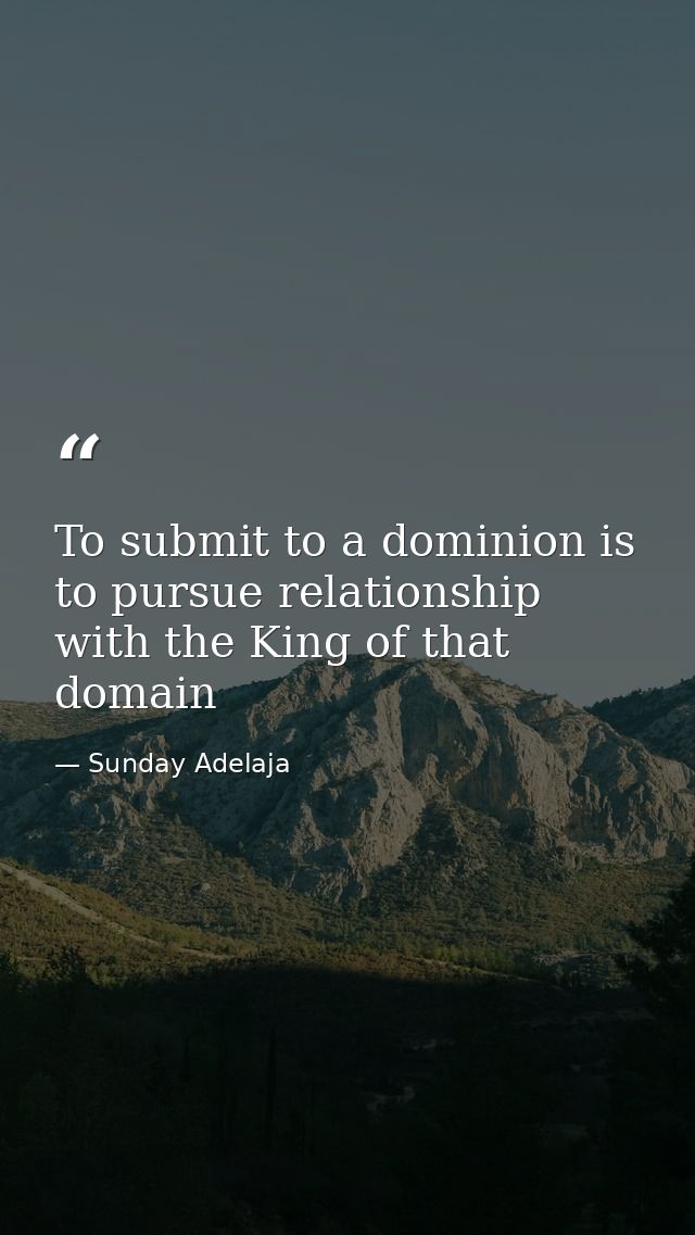 To submit to a dominion is to pursue relationship with the King of that domain — Sunday Adelaja