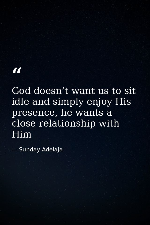 God doesn’t want us to sit idle and simply enjoy His presence, he wants a close relationship with Him — Sunday Adelaja