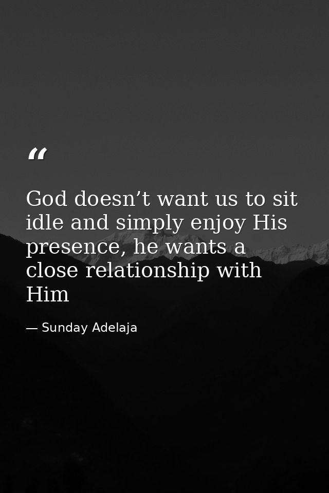 God doesn’t want us to sit idle and simply enjoy His presence, he wants a close relationship with Him — Sunday Adelaja
