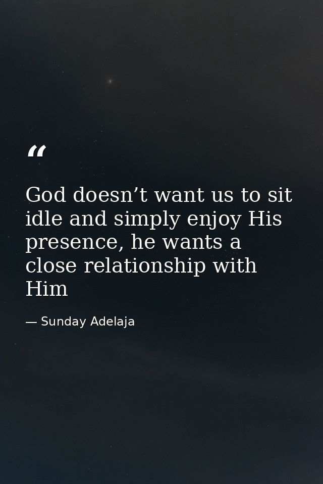God doesn’t want us to sit idle and simply enjoy His presence, he wants a close relationship with Him — Sunday Adelaja