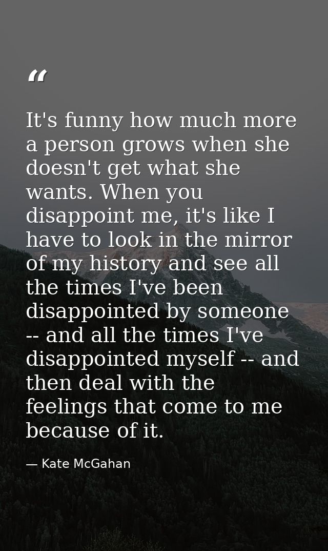 It's funny how much more a person grows when she doesn't get what she wants. When you disappoint me, it's like I have to — Kate McGahan