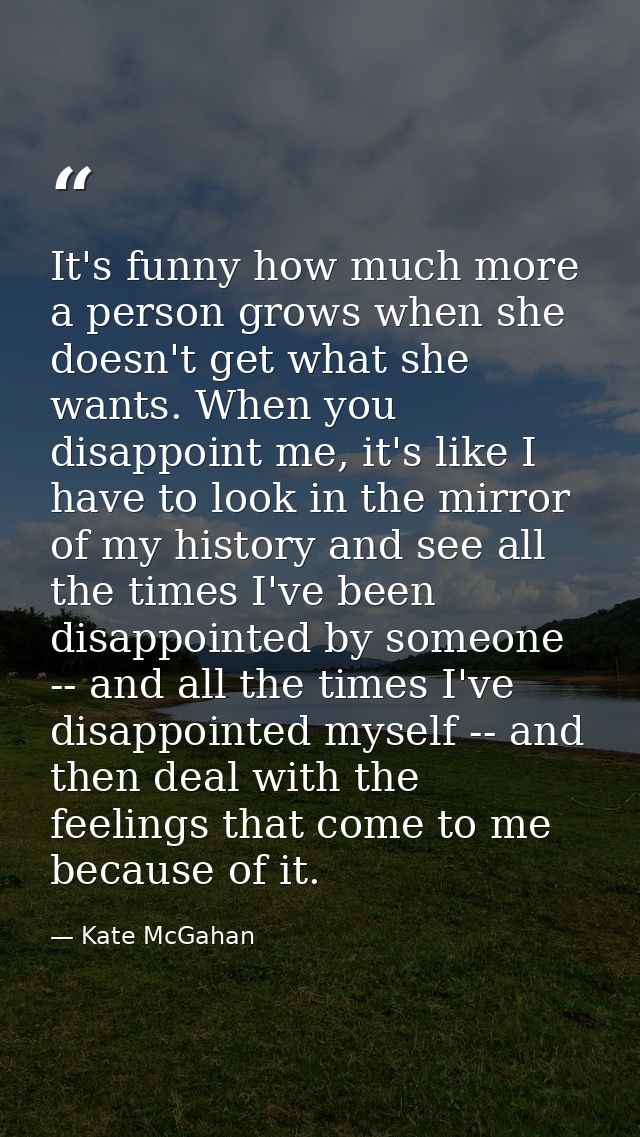 It's funny how much more a person grows when she doesn't get what she wants. When you disappoint me, it's like I have to — Kate McGahan