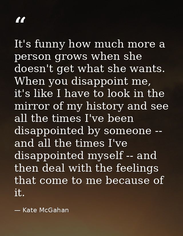 It's funny how much more a person grows when she doesn't get what she wants. When you disappoint me, it's like I have to — Kate McGahan