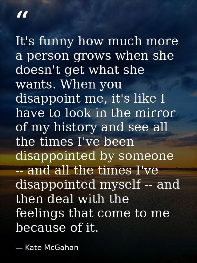 It's funny how much more a person grows when she doesn't get what she wants. When you disappoint me, it's like I have to — Kate McGahan