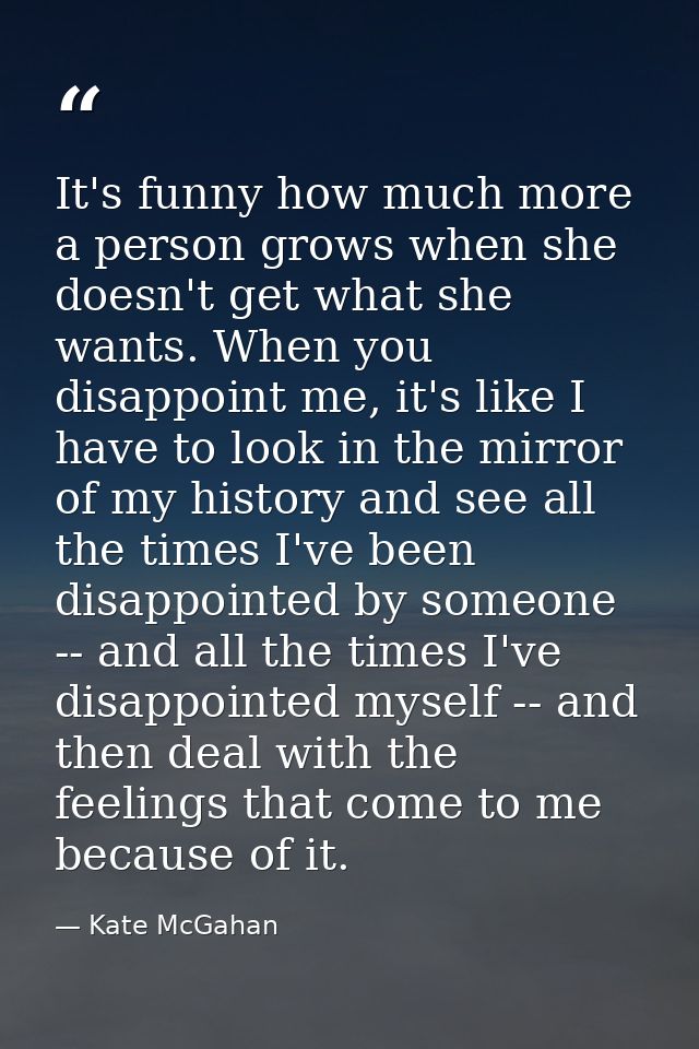 It's funny how much more a person grows when she doesn't get what she wants. When you disappoint me, it's like I have to — Kate McGahan