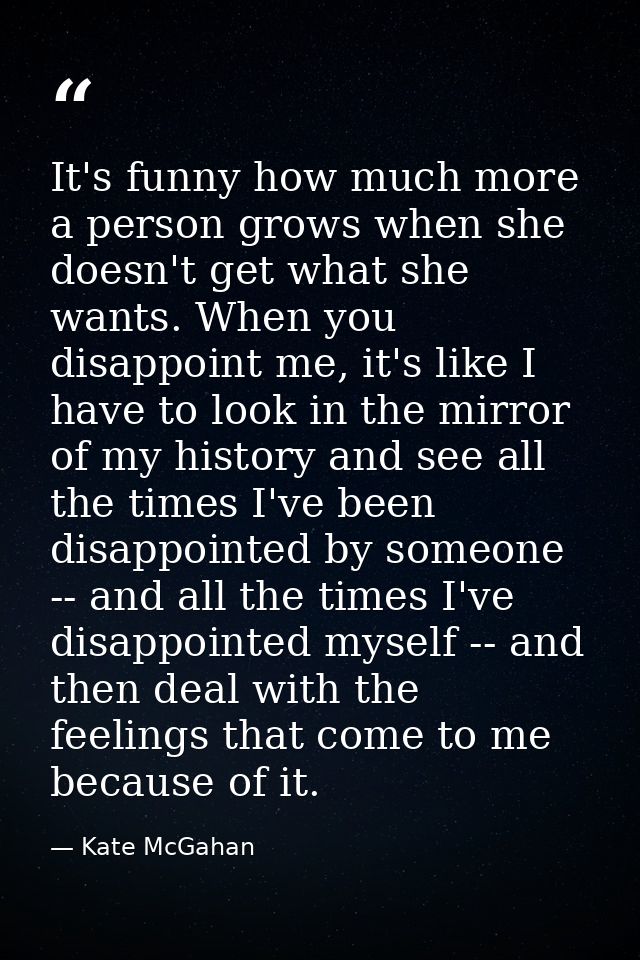 It's funny how much more a person grows when she doesn't get what she wants. When you disappoint me, it's like I have to — Kate McGahan