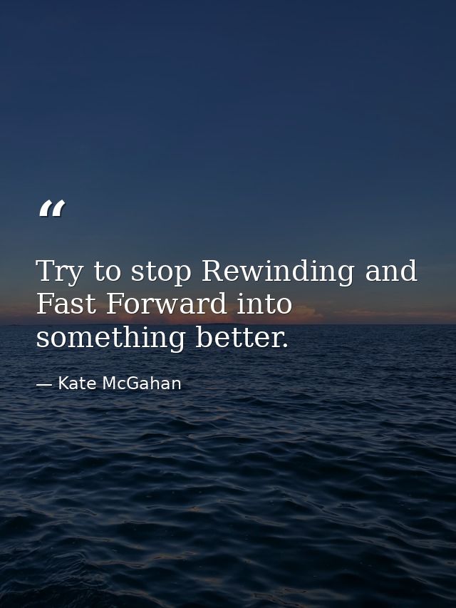 Try to stop Rewinding and Fast Forward into something better. — Kate McGahan