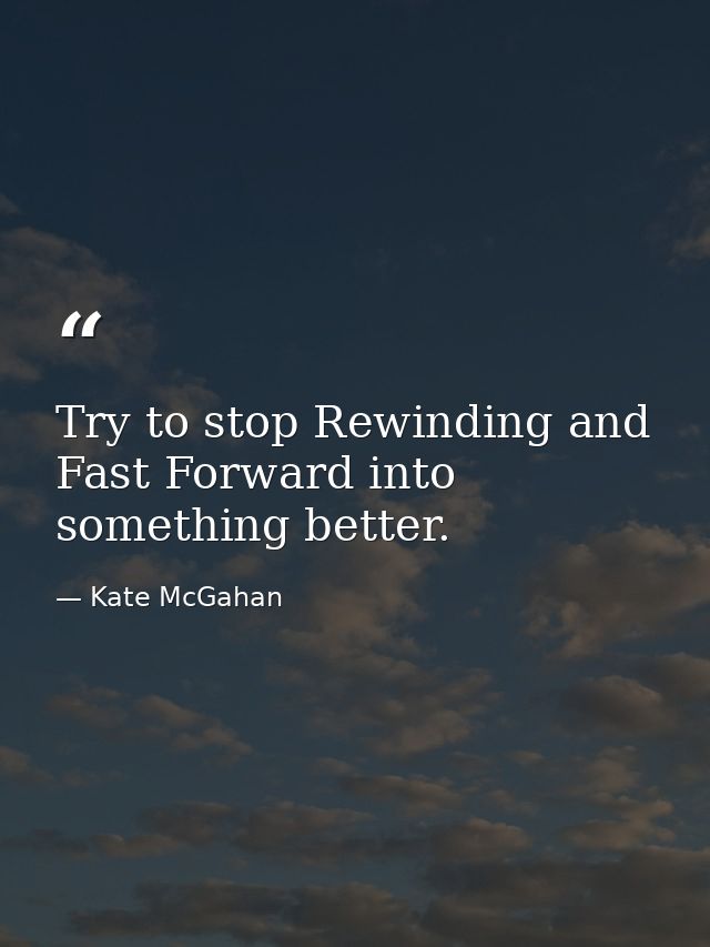 Try to stop Rewinding and Fast Forward into something better. — Kate McGahan