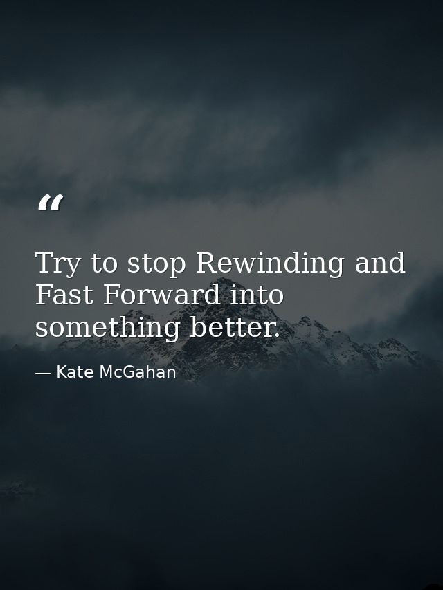 Try to stop Rewinding and Fast Forward into something better. — Kate McGahan