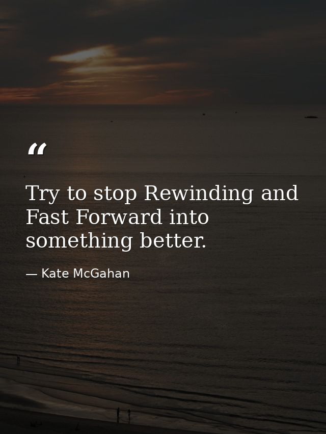Try to stop Rewinding and Fast Forward into something better. — Kate McGahan